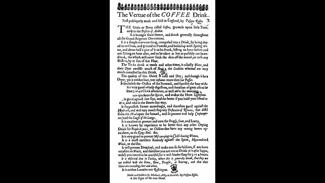 This 1652 ad by London coffee shop owner Pasqua Rosée popularized coffee&#39;s healthy status, claiming that coffee could aid digestion, prevent and cure gout and scurvy, help coughs, headaches and stomachaches, and even prevent miscarriages. 